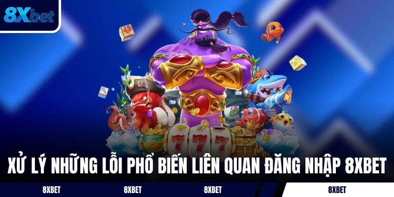 Xử lý những lỗi phổ biến liên quan đăng nhập 8XBET